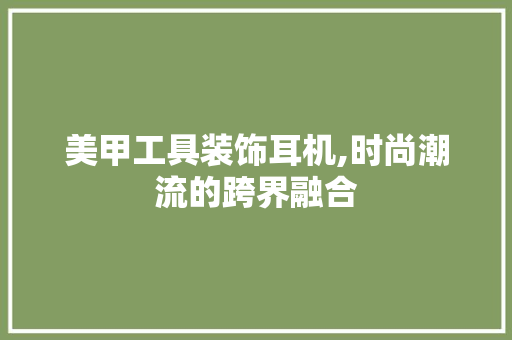 美甲工具装饰耳机,时尚潮流的跨界融合 现代风格装饰