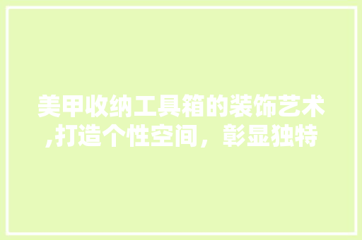 美甲收纳工具箱的装饰艺术,打造个性空间，彰显独特品味 家居装修