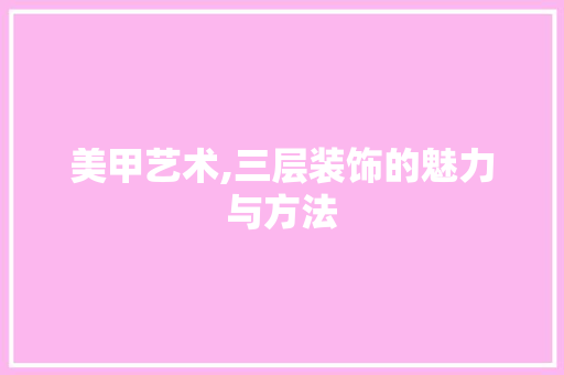 美甲艺术,三层装饰的魅力与方法 软装设计
