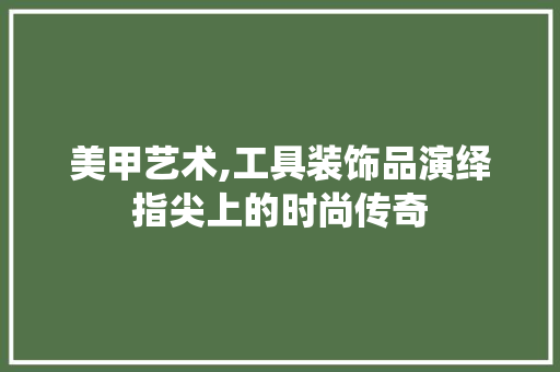 美甲艺术,工具装饰品演绎指尖上的时尚传奇 软装设计