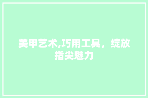 美甲艺术,巧用工具，绽放指尖魅力 地板材料