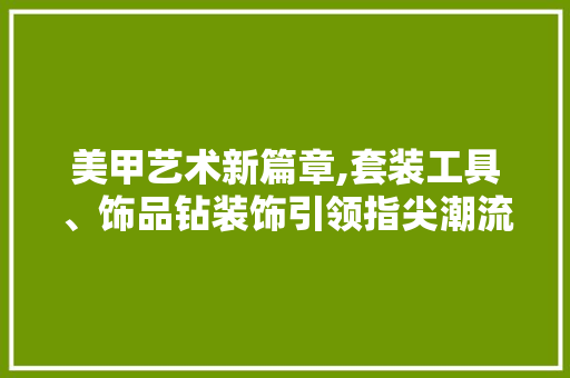 美甲艺术新篇章,套装工具、饰品钻装饰引领指尖潮流