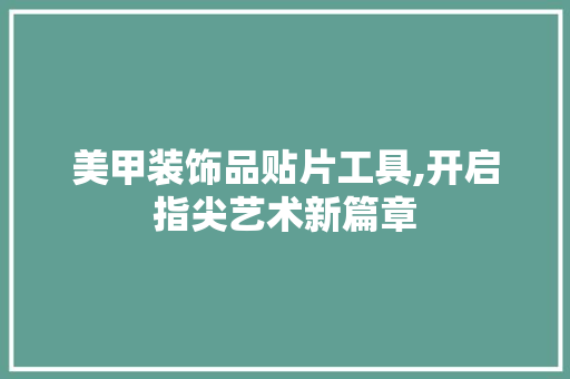 美甲装饰品贴片工具,开启指尖艺术新篇章 室内设计