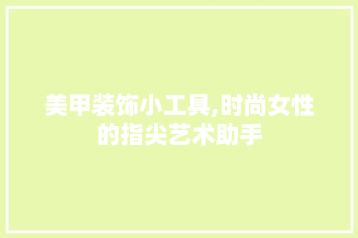美甲装饰小工具,时尚女性的指尖艺术助手 客厅装修