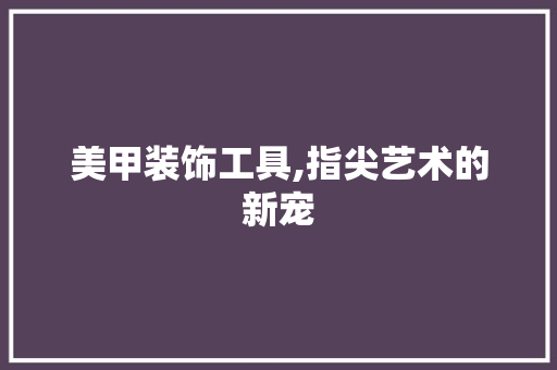 美甲装饰工具,指尖艺术的新宠 室内设计