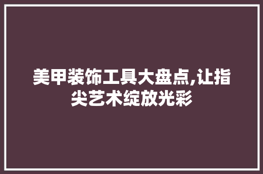 美甲装饰工具大盘点,让指尖艺术绽放光彩 室内设计