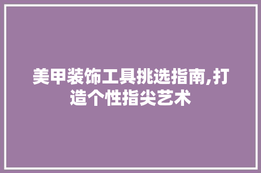 美甲装饰工具挑选指南,打造个性指尖艺术 软装设计