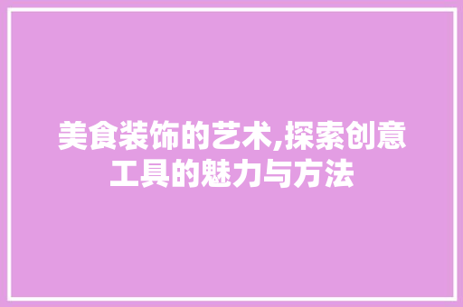 美食装饰的艺术,探索创意工具的魅力与方法