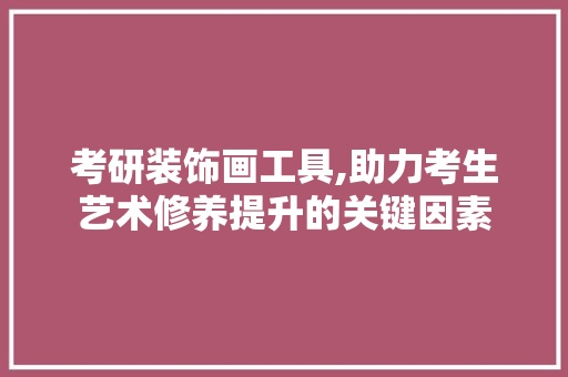 考研装饰画工具,助力考生艺术修养提升的关键因素