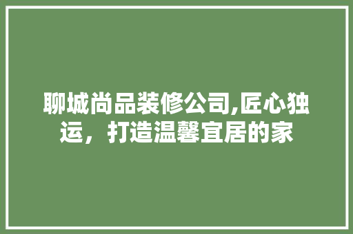 聊城尚品装修公司,匠心独运，打造温馨宜居的家