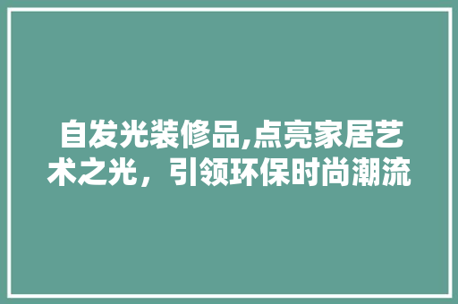 自发光装修品,点亮家居艺术之光,引领环保时尚潮流 软装设计 自发光装修品,点亮家居艺术之光,引领环保时尚潮流 软装设计