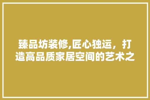 臻品坊装修,匠心独运，打造高品质家居空间的艺术之旅 家居装修