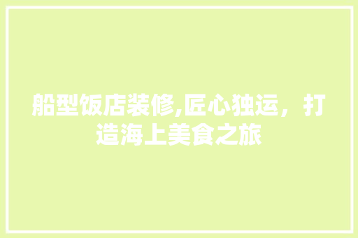 船型饭店装修,匠心独运，打造海上美食之旅 家居装修