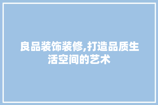 良品装饰装修,打造品质生活空间的艺术 木雕艺术