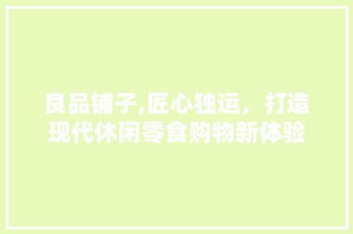 良品铺子,匠心独运，打造现代休闲零食购物新体验 卧室装修