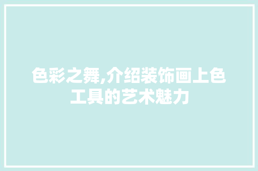 色彩之舞,介绍装饰画上色工具的艺术魅力 中式风格装饰
