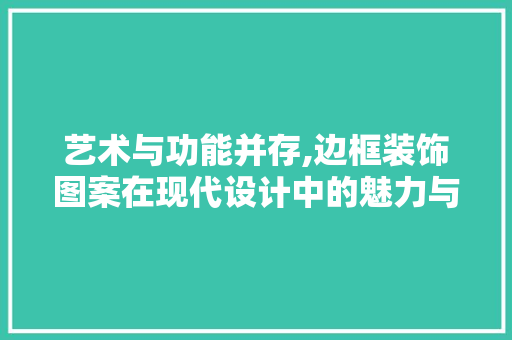 艺术与功能并存,边框装饰图案在现代设计中的魅力与价值