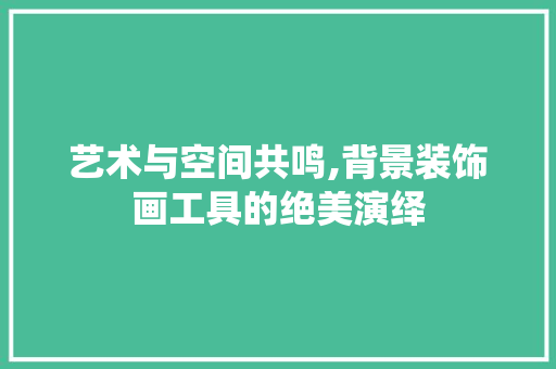 艺术与空间共鸣,背景装饰画工具的绝美演绎 客厅装修