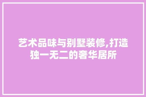 艺术品味与别墅装修,打造独一无二的奢华居所 室内设计