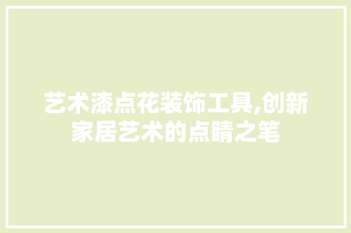 艺术漆点花装饰工具,创新家居艺术的点睛之笔 木雕艺术