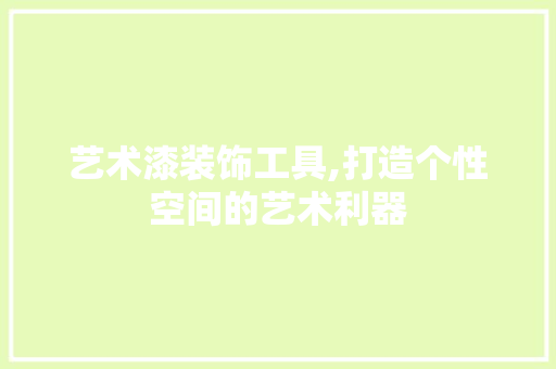艺术漆装饰工具,打造个性空间的艺术利器 木雕艺术