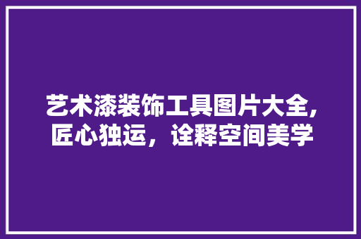 艺术漆装饰工具图片大全,匠心独运，诠释空间美学