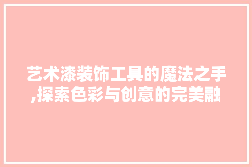 艺术漆装饰工具的魔法之手,探索色彩与创意的完美融合 木雕艺术