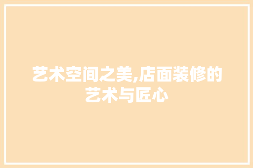 艺术空间之美,店面装修的艺术与匠心 家居装修