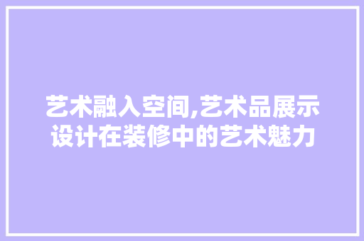 艺术融入空间,艺术品展示设计在装修中的艺术魅力 现代风格装饰