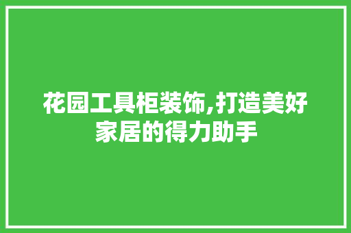 花园工具柜装饰,打造美好家居的得力助手 现代风格装饰
