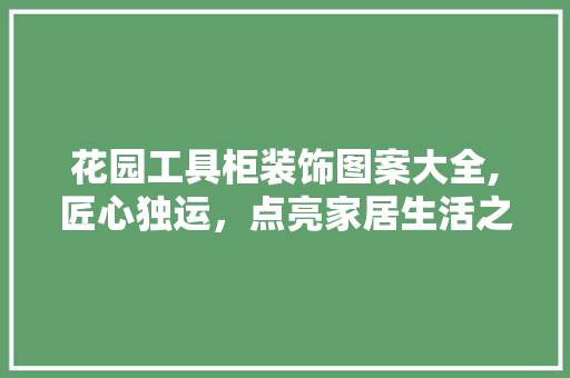 花园工具柜装饰图案大全,匠心独运，点亮家居生活之美 客厅装修