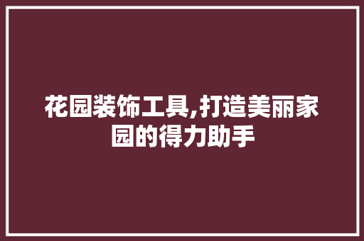 花园装饰工具,打造美丽家园的得力助手 卧室装修
