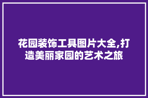 花园装饰工具图片大全,打造美丽家园的艺术之旅 室内设计