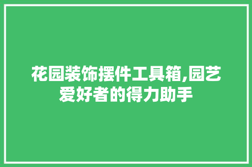 花园装饰摆件工具箱,园艺爱好者的得力助手