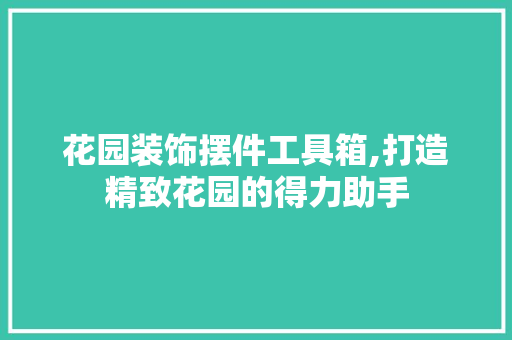 花园装饰摆件工具箱,打造精致花园的得力助手 中式风格装饰