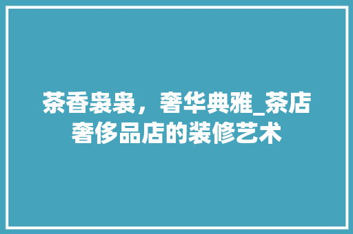 茶香袅袅，奢华典雅_茶店奢侈品店的装修艺术