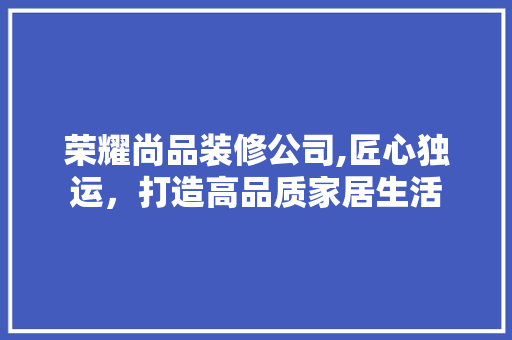 荣耀尚品装修公司,匠心独运，打造高品质家居生活 卧室装修