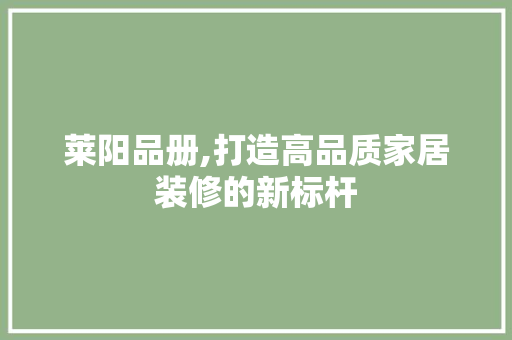 莱阳品册,打造高品质家居装修的新标杆 中式风格装饰