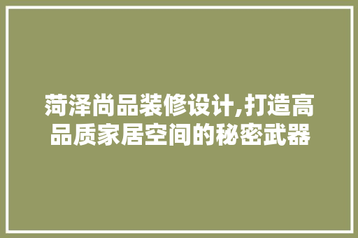 菏泽尚品装修设计,打造高品质家居空间的秘密武器 地板材料