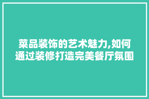 菜品装饰的艺术魅力,如何通过装修打造完美餐厅氛围 现代风格装饰