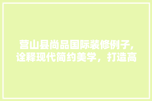 营山县尚品国际装修例子,诠释现代简约美学，打造高品质居住空间 室内设计