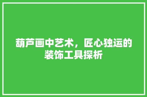 葫芦画中艺术，匠心独运的装饰工具探析
