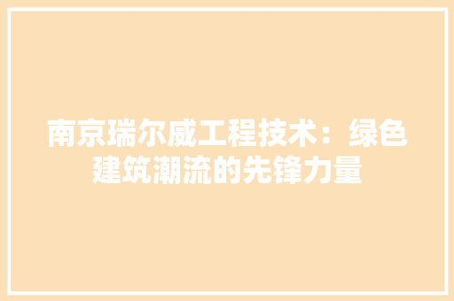 南京瑞尔威工程技术：绿色建筑潮流的先锋力量