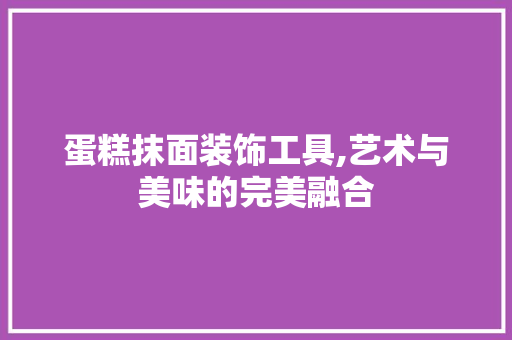 蛋糕抹面装饰工具,艺术与美味的完美融合 客厅装修