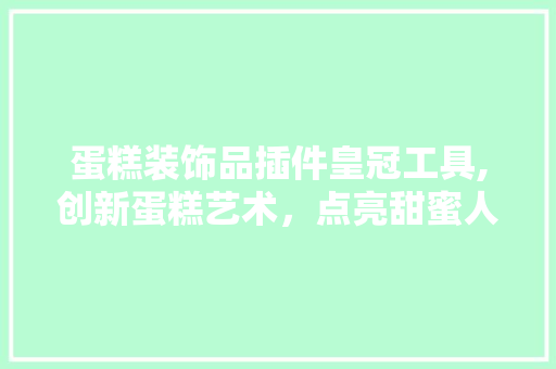 蛋糕装饰品插件皇冠工具,创新蛋糕艺术，点亮甜蜜人生 客厅装修