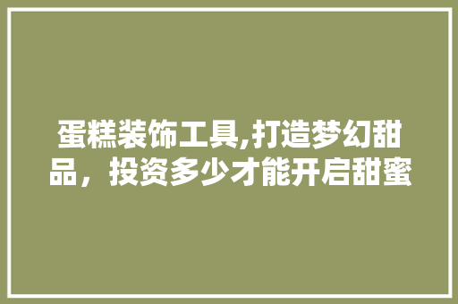蛋糕装饰工具,打造梦幻甜品，投资多少才能开启甜蜜事业 中式风格装饰