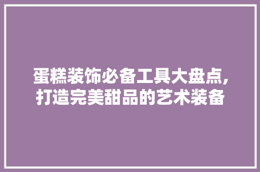 蛋糕装饰必备工具大盘点,打造完美甜品的艺术装备 软装设计