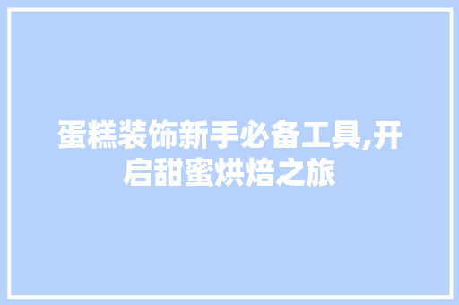 蛋糕装饰新手必备工具,开启甜蜜烘焙之旅 室内设计