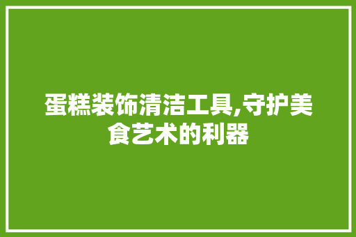 蛋糕装饰清洁工具,守护美食艺术的利器 地板材料