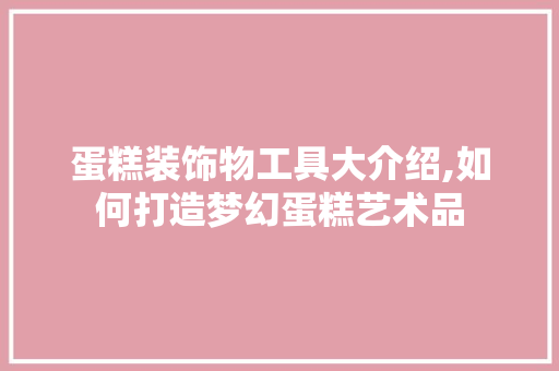 蛋糕装饰物工具大介绍,如何打造梦幻蛋糕艺术品 现代风格装饰